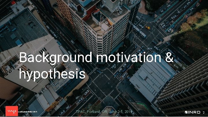 Background motivation & hypothesis Proprietary and Confidential ©INRO 2019 TPAC, Portland, OR, June 2
