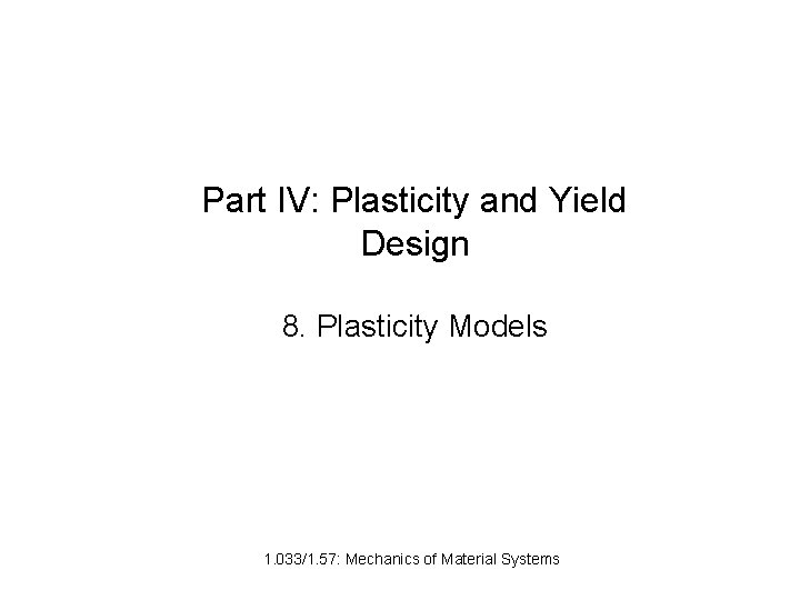Part IV: Plasticity and Yield Design 8. Plasticity Models 1. 033/1. 57: Mechanics of