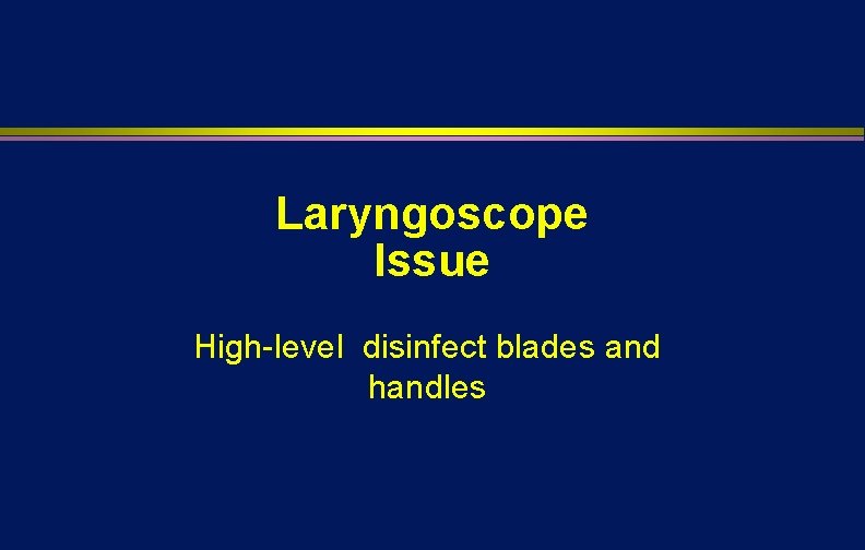Laryngoscope Issue High-level disinfect blades and handles Laryngoscope Issue High-level disinfect blades and handles