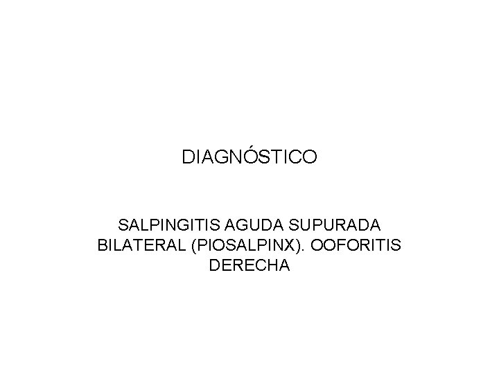 DIAGNÓSTICO SALPINGITIS AGUDA SUPURADA BILATERAL (PIOSALPINX). OOFORITIS DERECHA 