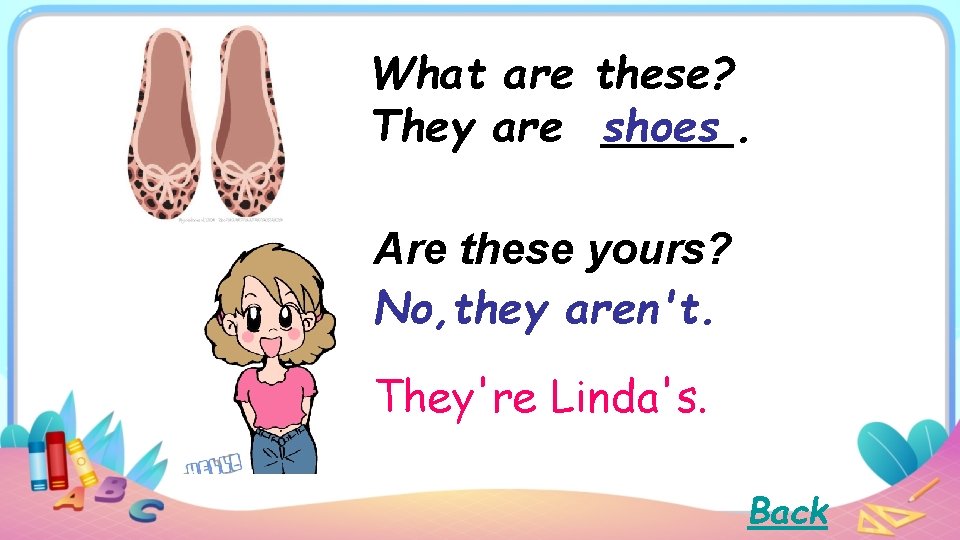 What are these? They are shoes. Are these yours? No, they aren't. They're Linda's.
