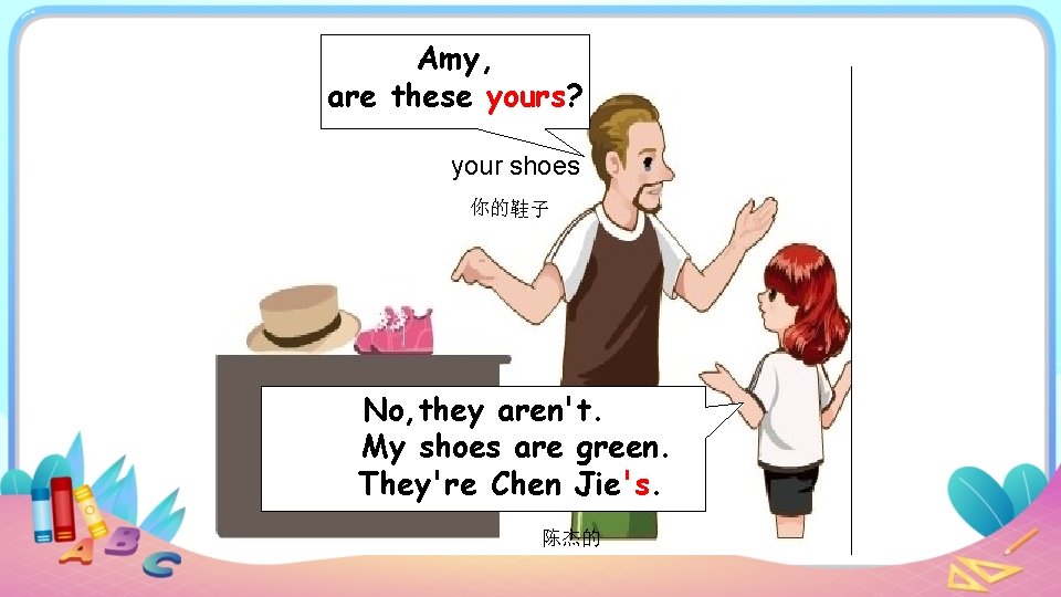 Amy, are these yours? your shoes 你的鞋子 No, they aren't. My shoes are green.