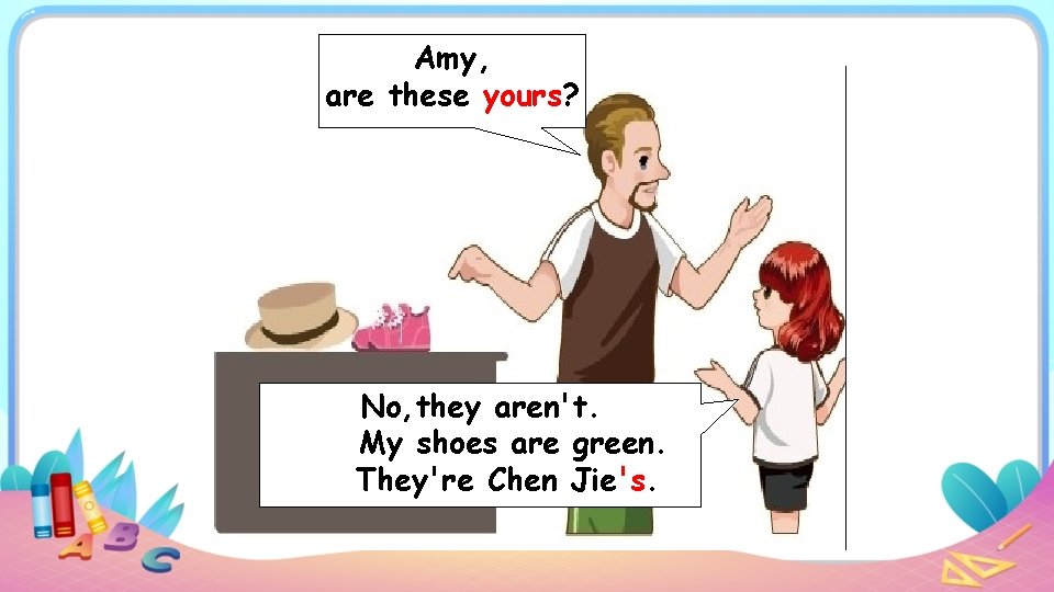 Amy, are these yours? No, they aren't. My shoes are green. They're Chen Jie's.