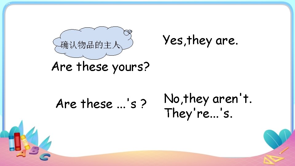 确认物品的主人 Yes, they are. Are these yours? Are these. . . 's ? No,