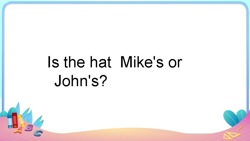 Is the hat Mike's or John's? 