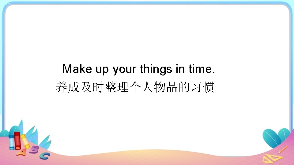 Make up your things in time. 养成及时整理个人物品的习惯 