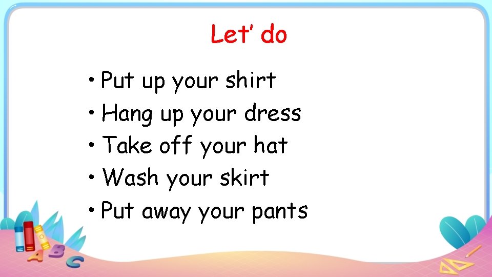 Let’ do • Put up your shirt • Hang up your dress • Take