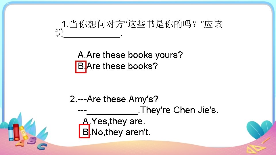 1. 当你想问对方“这些书是你的吗？”应该 说______. A. Are these books yours? B. Are these books? 2. ---Are