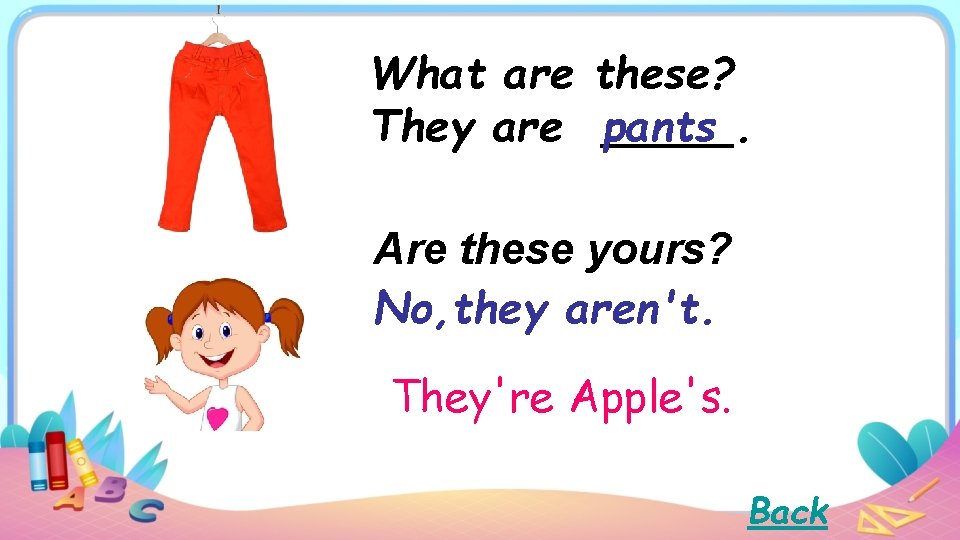 What are these? They are pants. Are these yours? No, they aren't. They're Apple's.