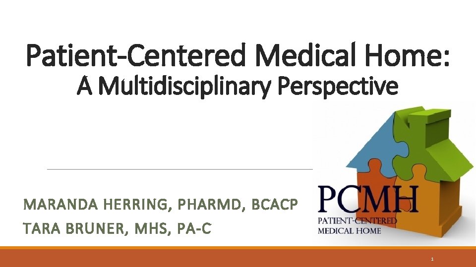 Patient-Centered Medical Home: A Multidisciplinary Perspective MARANDA HERRING, PHARMD, BCACP TARA BRUNER, MHS, PA-C