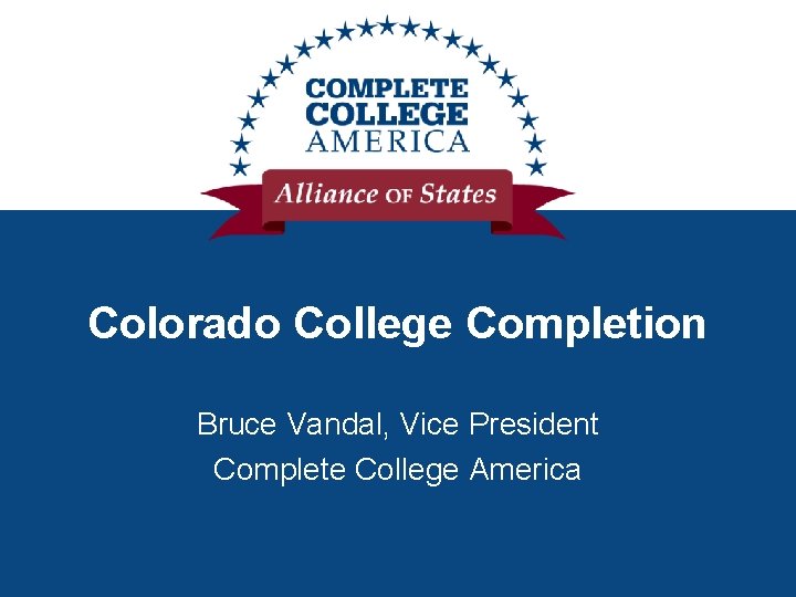 Colorado College Completion Bruce Vandal, Vice President Complete College America 