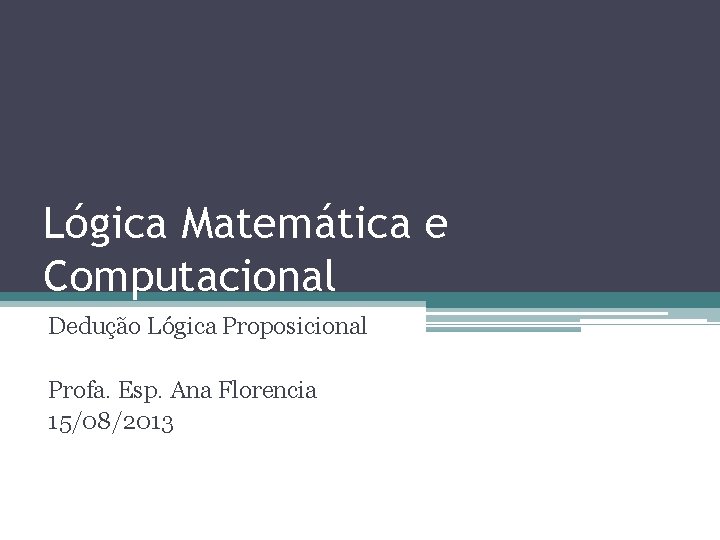 Lógica Matemática e Computacional Dedução Lógica Proposicional Profa. Esp. Ana Florencia 15/08/2013 