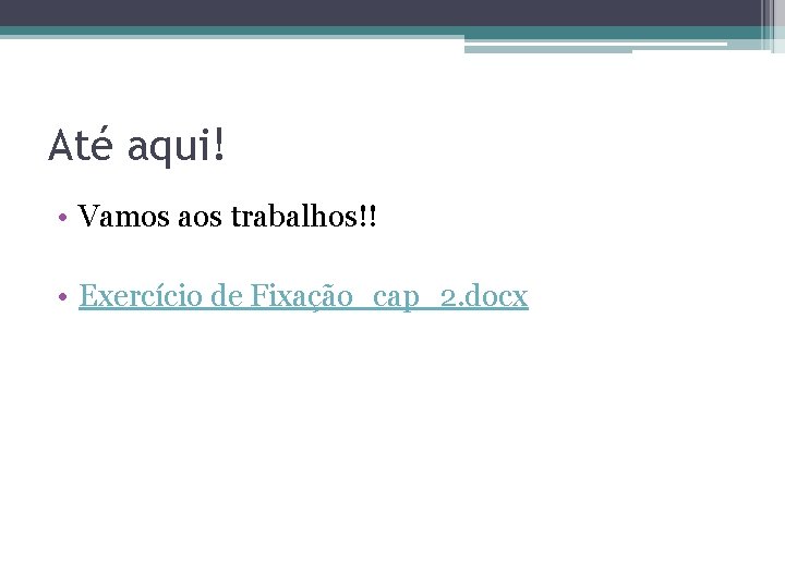 Até aqui! • Vamos aos trabalhos!! • Exercício de Fixação_cap_2. docx 