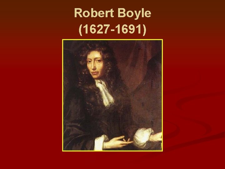 Robert Boyle (1627 -1691) 