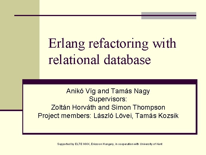 Erlang refactoring with relational database Anikó Víg and Tamás Nagy Supervisors: Zoltán Horváth and