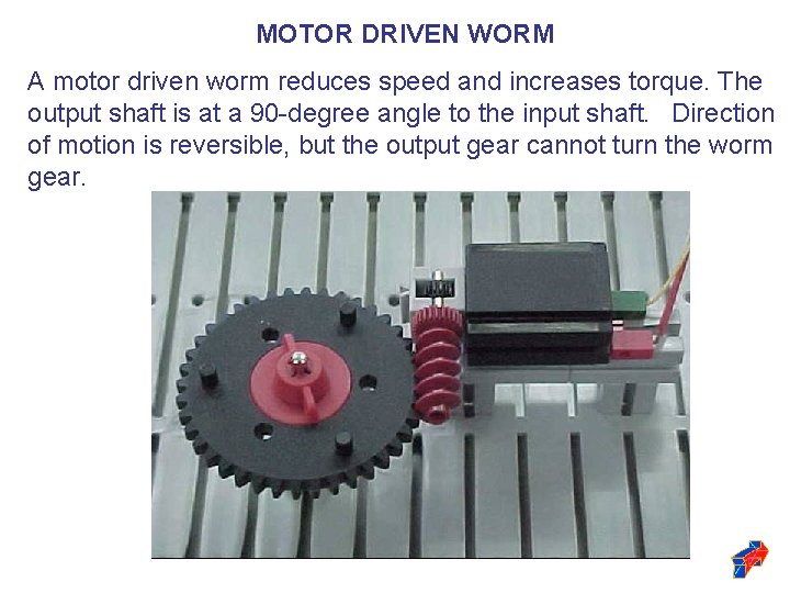 MOTOR DRIVEN WORM A motor driven worm reduces speed and increases torque. The output