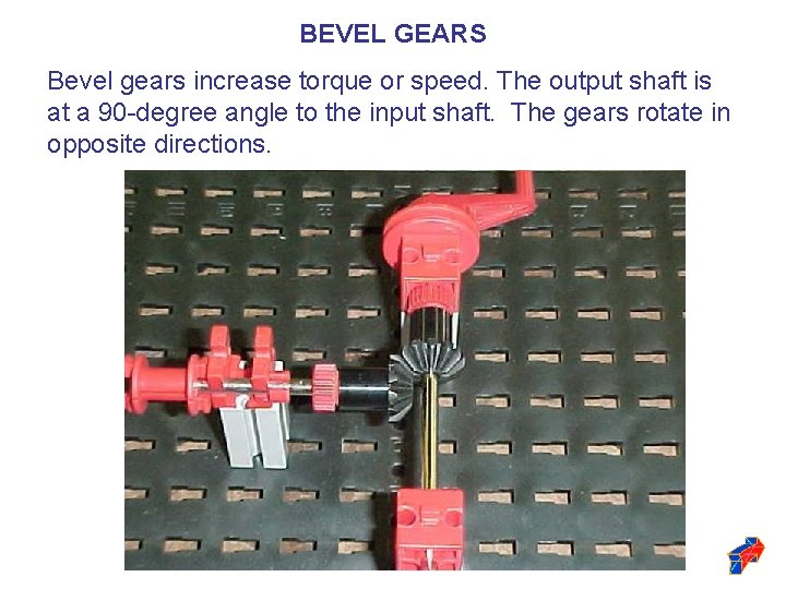BEVEL GEARS Bevel gears increase torque or speed. The output shaft is at a