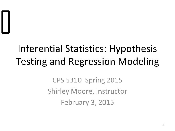 Inferential Statistics: Hypothesis Testing and Regression Modeling CPS 5310 Spring 2015 Shirley Moore, Instructor