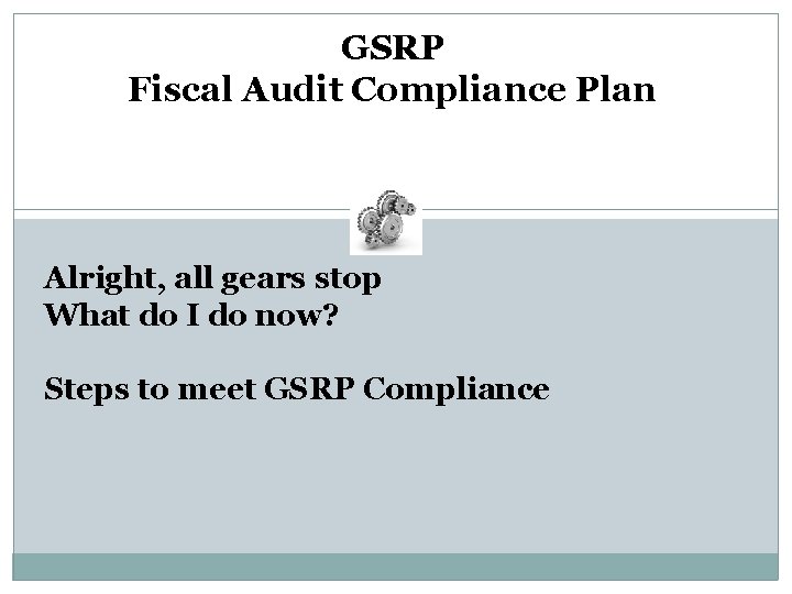 GSRP Fiscal Audit Compliance Plan Alright, all gears stop What do I do now?