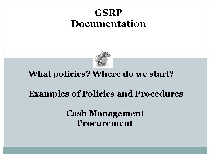 GSRP Documentation What policies? Where do we start? Examples of Policies and Procedures Cash