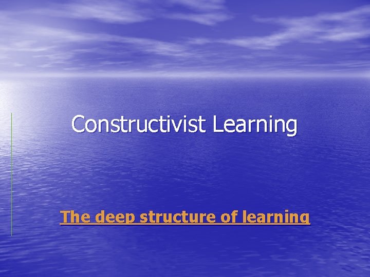 Constructivist Learning The deep structure of learning 