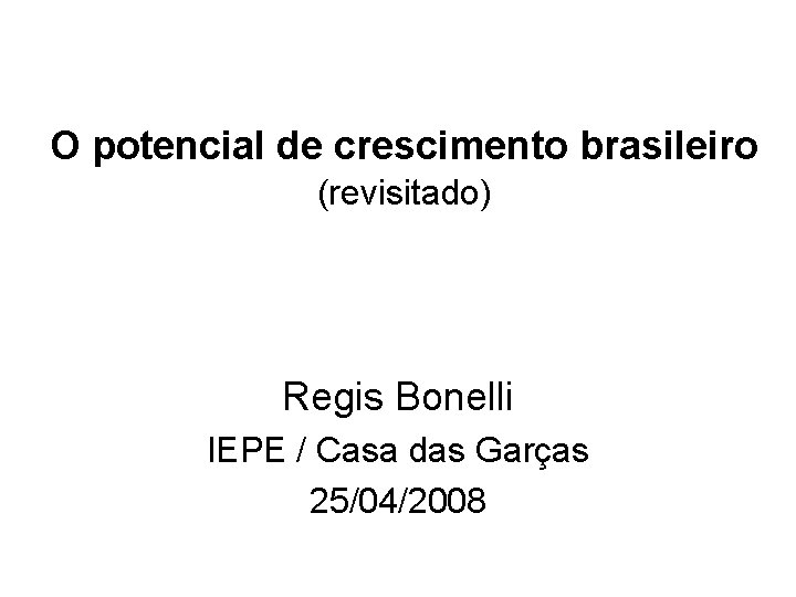 O potencial de crescimento brasileiro (revisitado) Regis Bonelli IEPE / Casa das Garças 25/04/2008