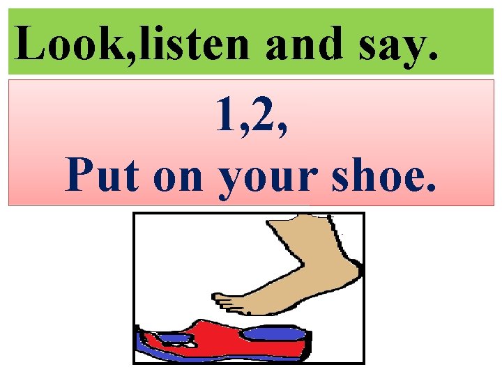 Look, listen and say. 1, 2, Put on your shoe. 
