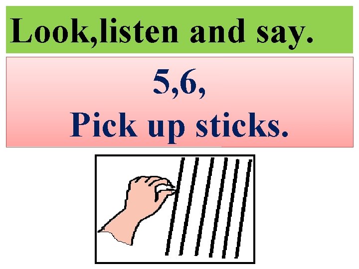 Look, listen and say. 5, 6, Pick up sticks. 