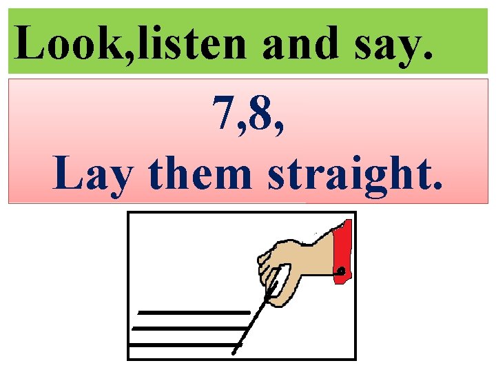 Look, listen and say. 7, 8, Lay them straight. 