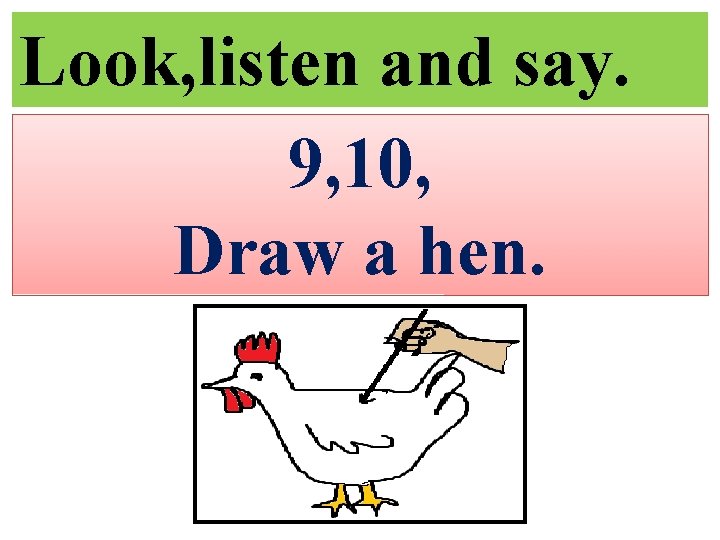 Look, listen and say. 9, 10, Draw a hen. 