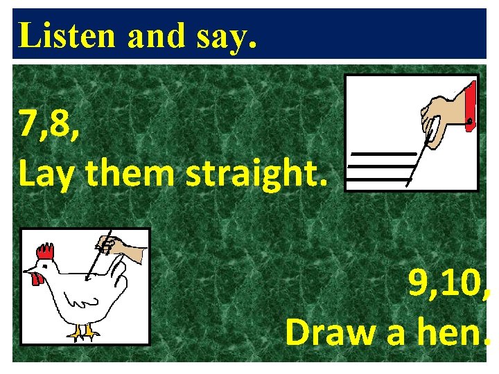 Listen and say. 7, 8, Lay them straight. 9, 10, Draw a hen. 