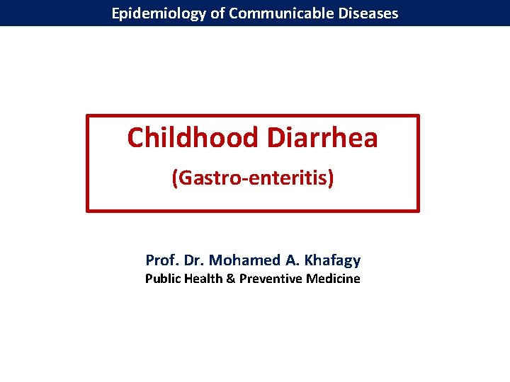 Epidemiology of Communicable Diseases Childhood Diarrhea (Gastro-enteritis) Prof. Dr. Mohamed A. Khafagy Public Health