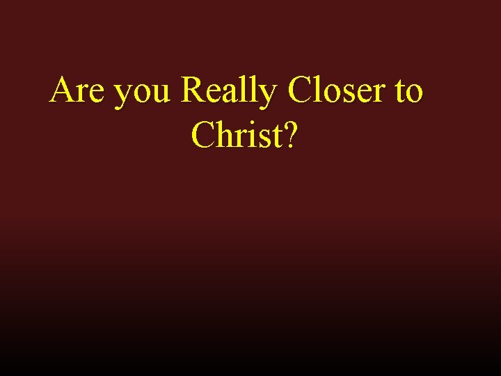 Are you Really Closer to Christ? 
