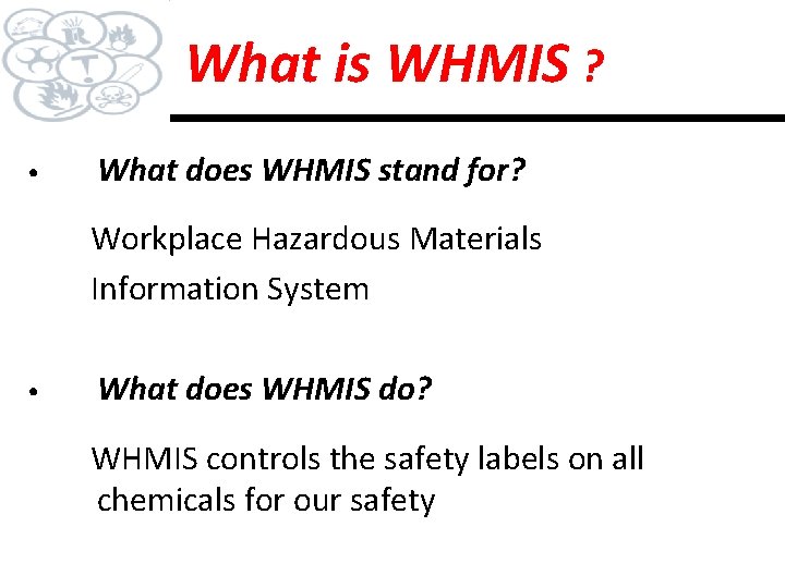 What is WHMIS ? • What does WHMIS stand for? Workplace Hazardous Materials Information