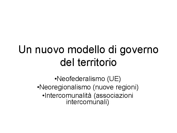 Un nuovo modello di governo del territorio • Neofederalismo (UE) • Neoregionalismo (nuove regioni)