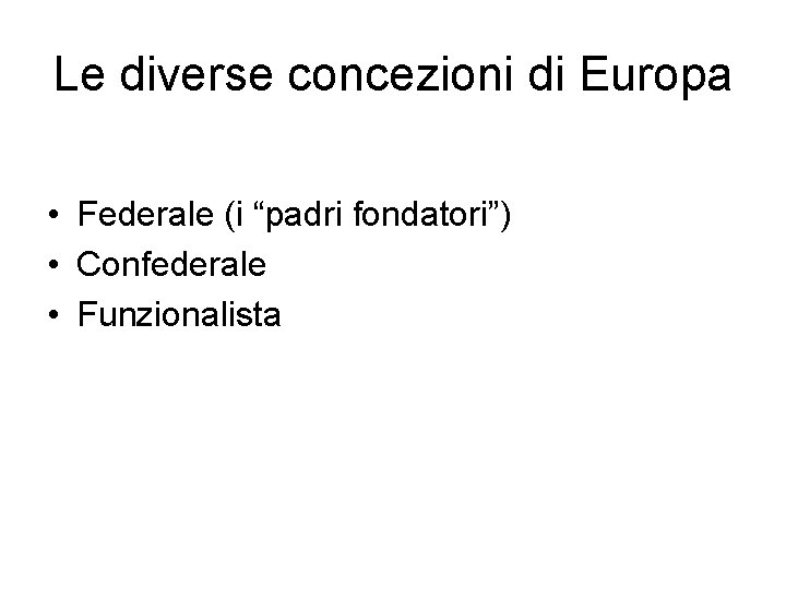 Le diverse concezioni di Europa • Federale (i “padri fondatori”) • Confederale • Funzionalista