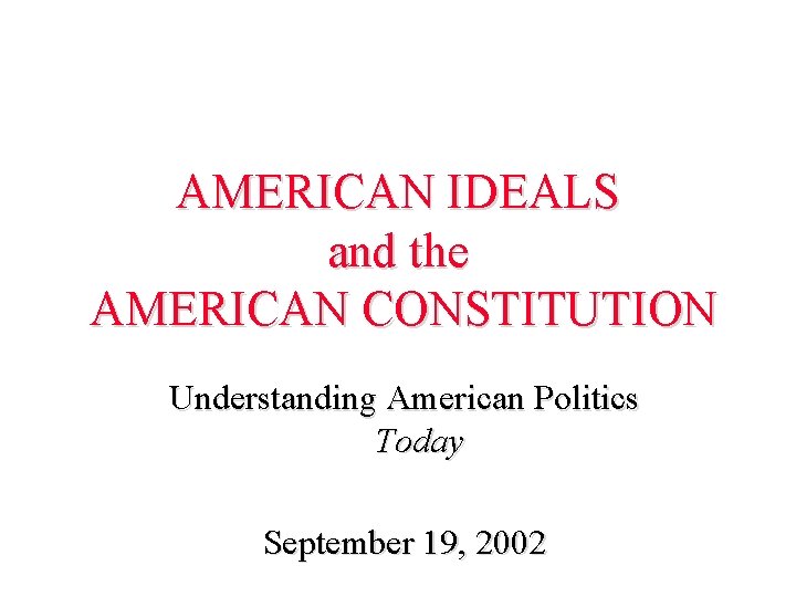 AMERICAN IDEALS and the AMERICAN CONSTITUTION Understanding American Politics Today September 19, 2002 