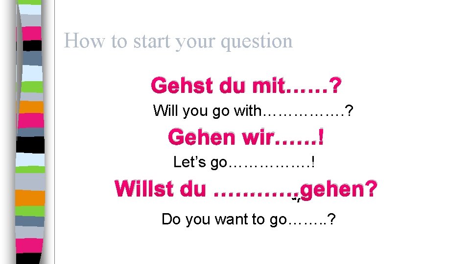 How to start your question Gehst du mit……? Will you go with……………. ? Gehen