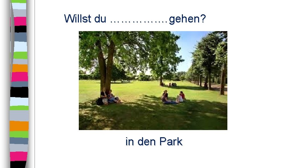 Willst du …………. …gehen? in den Park 