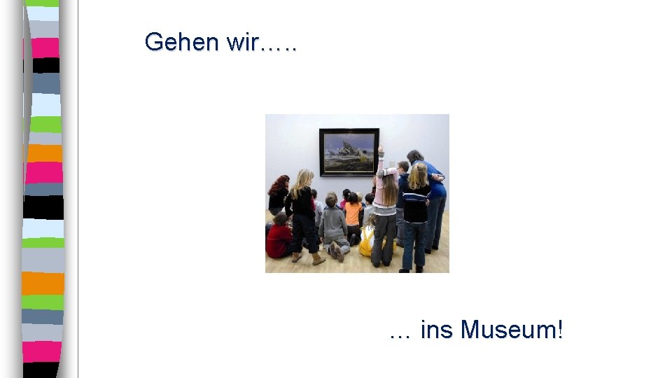 Gehen wir…. . … ins Museum! 