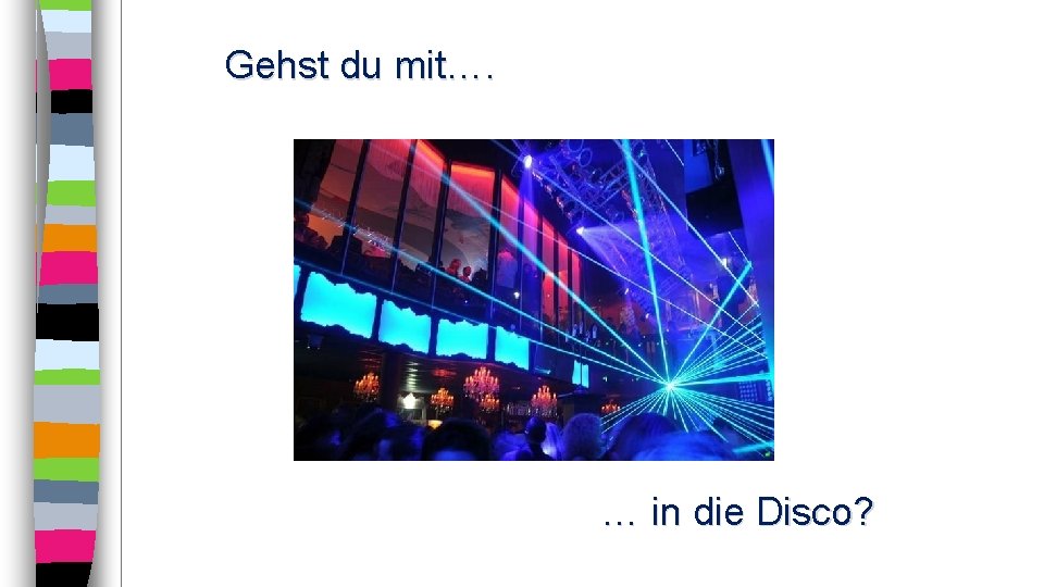 Gehst du mit…. … in die Disco? 