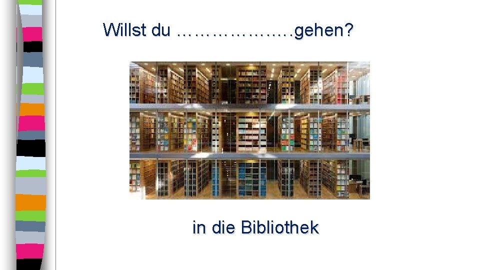 Willst du ……………. …. gehen? in die Bibliothek 