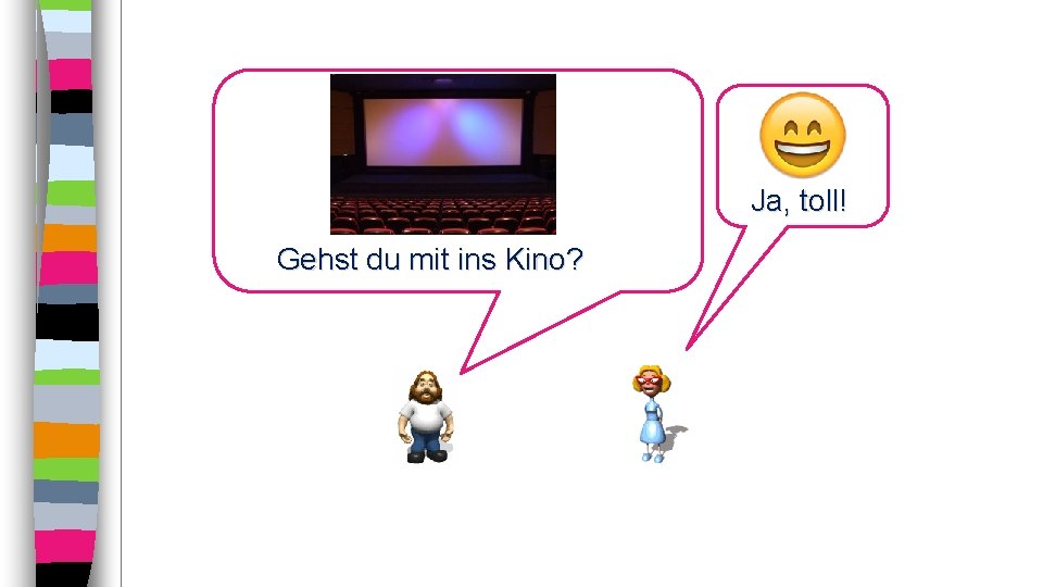 Ja, toll! Gehst du mit ins Kino? 