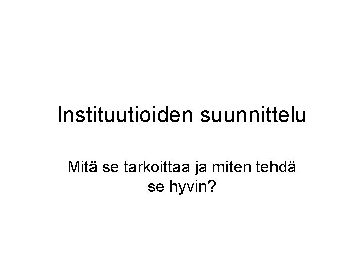 Instituutioiden suunnittelu Mitä se tarkoittaa ja miten tehdä se hyvin? 