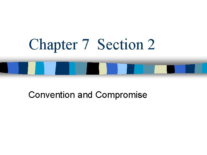 Chapter 7 Section 2 Convention and Compromise 