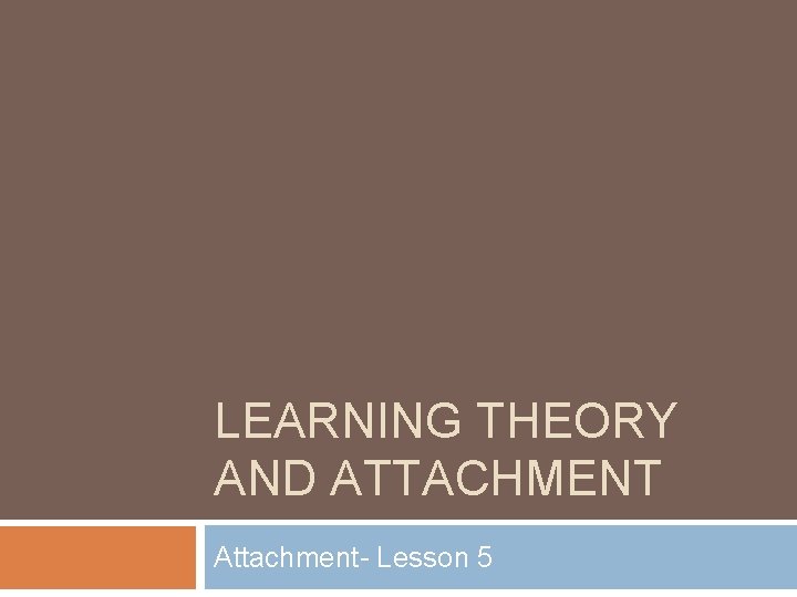 LEARNING THEORY AND ATTACHMENT Attachment- Lesson 5 