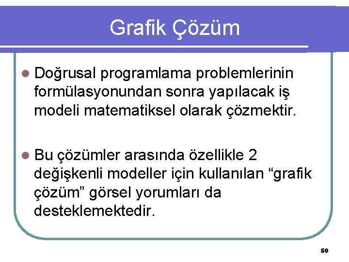 Grafik Çözüm l Doğrusal programlama problemlerinin formülasyonundan sonra yapılacak iş modeli matematiksel olarak çözmektir.