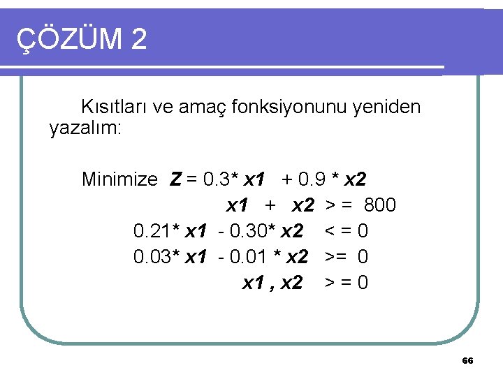 ÇÖZÜM 2 Kısıtları ve amaç fonksiyonunu yeniden yazalım: Minimize Z = 0. 3* x