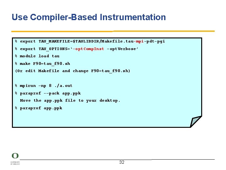 Use Compiler-Based Instrumentation % export TAU_MAKEFILE=$TAULIBDIR/Makefile. tau-mpi-pdt-pgi % export TAU_OPTIONS=‘-opt. Comp. Inst –opt. Verbose’