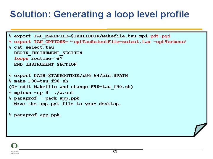 Solution: Generating a loop level profile % export TAU_MAKEFILE=$TAULIBDIR/Makefile. tau-mpi-pdt-pgi % export TAU_OPTIONS=‘-opt. Tau.